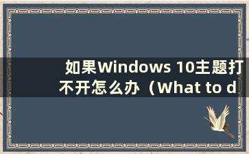 如果Windows 10主题打不开怎么办（What to do if the Windows 10 theme won't apply）